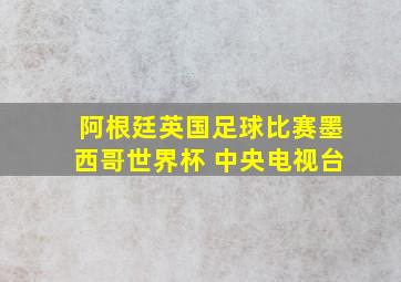 阿根廷英国足球比赛墨西哥世界杯 中央电视台